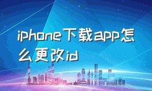 iphone下载app怎么更改id（苹果手机下载软件的id怎么更换）