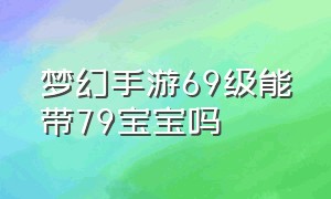 梦幻手游69级能带79宝宝吗（梦幻手游69可以带79宠物吗）