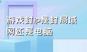 游戏封ip是封局域网还是电脑