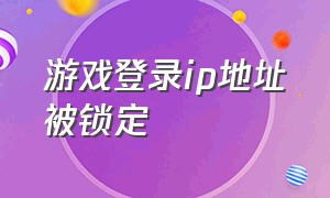 游戏登录ip地址被锁定（游戏登录提示ip被锁怎么解决）