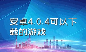 安卓4.0.4可以下载的游戏（安卓4.0.9的版本下载什么游戏）