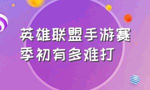 英雄联盟手游赛季初有多难打