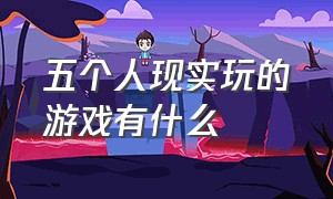 五个人现实玩的游戏有什么