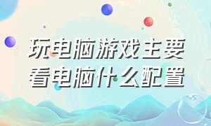 玩电脑游戏主要看电脑什么配置