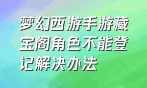 梦幻西游手游藏宝阁角色不能登记解决办法