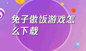 兔子做饭游戏怎么下载