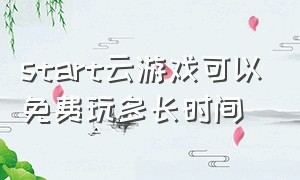 start云游戏可以免费玩多长时间