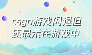 csgo游戏闪退但还显示在游戏中（csgo游戏闪退能操作但没有界面）