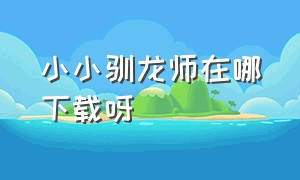 小小驯龙师在哪下载呀（小小驯龙师最新破解版）