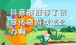 抖音被推荐了很多传奇游戏怎么办啊