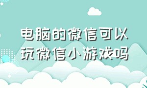 电脑的微信可以玩微信小游戏吗