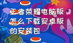 王者荣耀电脑版怎么下载安卓版的安装包（如何安装王者荣耀电脑版）