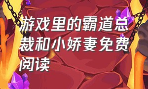 游戏里的霸道总裁和小娇妻免费阅读（游戏里的霸道总裁和小娇妻在一起）