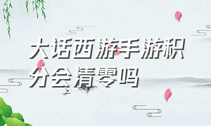 大话西游手游积分会清零吗（大话西游手游积分会清零吗怎么弄）