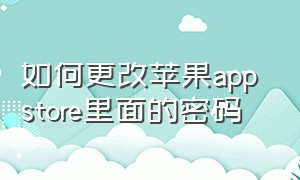 如何更改苹果app store里面的密码（苹果app store怎么每次都输入密码）