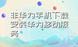 非华为手机下载安装华为移动服务（非华为手机下载安装华为移动服务）