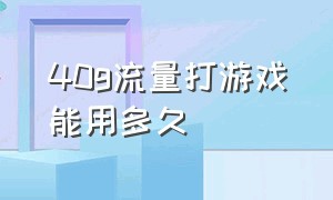 40g流量打游戏能用多久