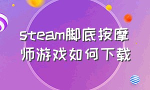 steam脚底按摩师游戏如何下载（脚底按摩师steam游戏叫什么）