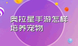 奥拉星手游怎样培养宠物（奥拉星手游什么宠物值得培养）