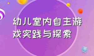 幼儿室内自主游戏实践与探索