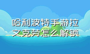 哈利波特手游拉文克劳怎么解锁