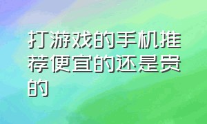 打游戏的手机推荐便宜的还是贵的