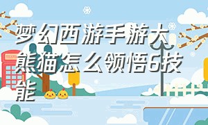 梦幻西游手游大熊猫怎么领悟6技能（梦幻西游手游官方官网）