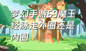 梦幻手游69魔王经脉走外圈还是内圈（梦幻西游手游69魔王经脉全点满需要多少钱）