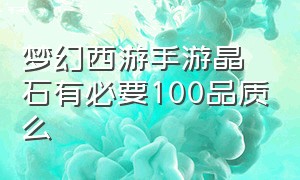 梦幻西游手游晶石有必要100品质么