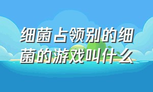 细菌占领别的细菌的游戏叫什么