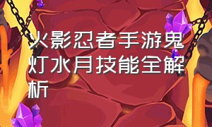 火影忍者手游鬼灯水月技能全解析（火影忍者手游鬼灯水月详细教学）