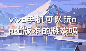 vivo手机可以玩oppo版本的游戏吗（vivo手机可不可以玩oppo账号）