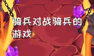 骑兵对战骑兵的游戏