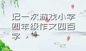 记一次游戏小学四年级作文四百字（四年级记一次游戏作文400字）