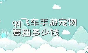 qq飞车手游宠物要抽多少钱