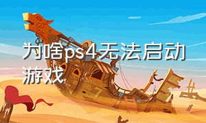 为啥ps4无法启动游戏（ps4游戏怎么突然不能玩了）