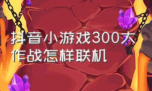 抖音小游戏300大作战怎样联机（抖音小游戏入口300大作战怎么玩儿）