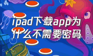 ipad下载app为什么不需要密码（ipad下载app每次都要输入密码）