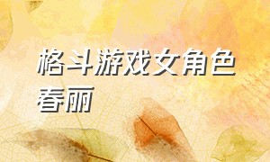 格斗游戏女角色春丽（春丽第一个格斗游戏女角色）