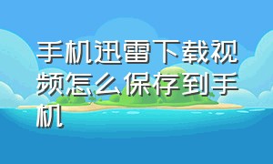 手机迅雷下载视频怎么保存到手机（手机迅雷下载的视频怎么移到u盘上）