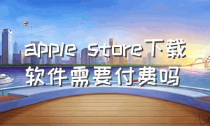 apple store下载软件需要付费吗（苹果app store下载都是付费的吗）