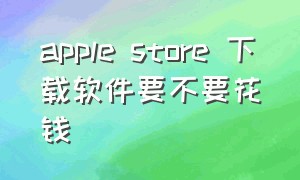 apple store 下载软件要不要花钱