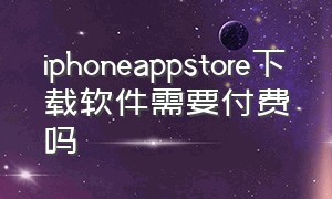 iphoneappstore下载软件需要付费吗