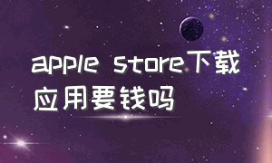 apple store下载应用要钱吗（apple store下载软件要付费吗）