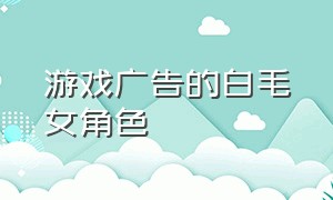 游戏广告的白毛女角色