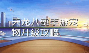 天龙八部手游宠物升级攻略（天龙八部手游私sf无限元宝）