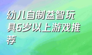 幼儿自制益智玩具6岁以上游戏推荐