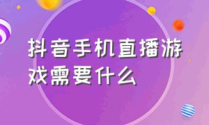 抖音手机直播游戏需要什么（抖音手机直播游戏需要什么设备）