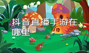 抖音直播手游在哪里（抖音直播手游在哪里看弹幕）