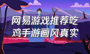 网易游戏推荐吃鸡手游画风真实（网易初期吃鸡手游叫什么）